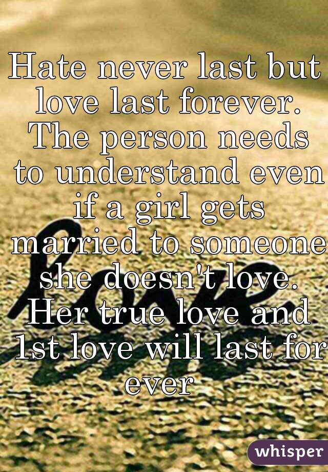 Hate never last but love last forever. The person needs to understand even if a girl gets married to someone she doesn't love. Her true love and 1st love will last for ever  