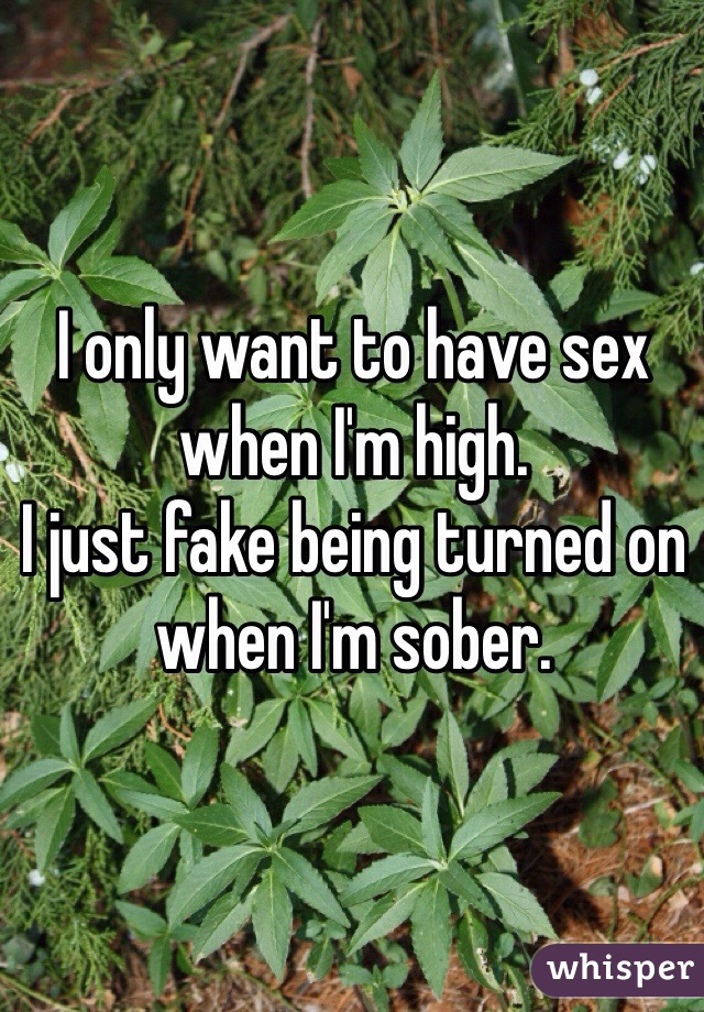 I only want to have sex when I'm high. 
I just fake being turned on when I'm sober. 