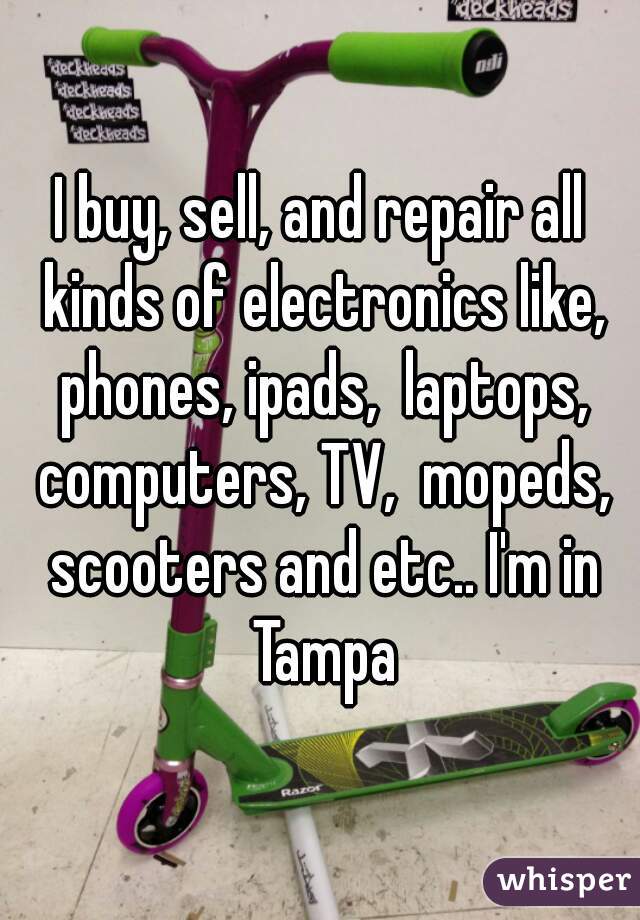 I buy, sell, and repair all kinds of electronics like, phones, ipads,  laptops, computers, TV,  mopeds, scooters and etc.. I'm in Tampa
