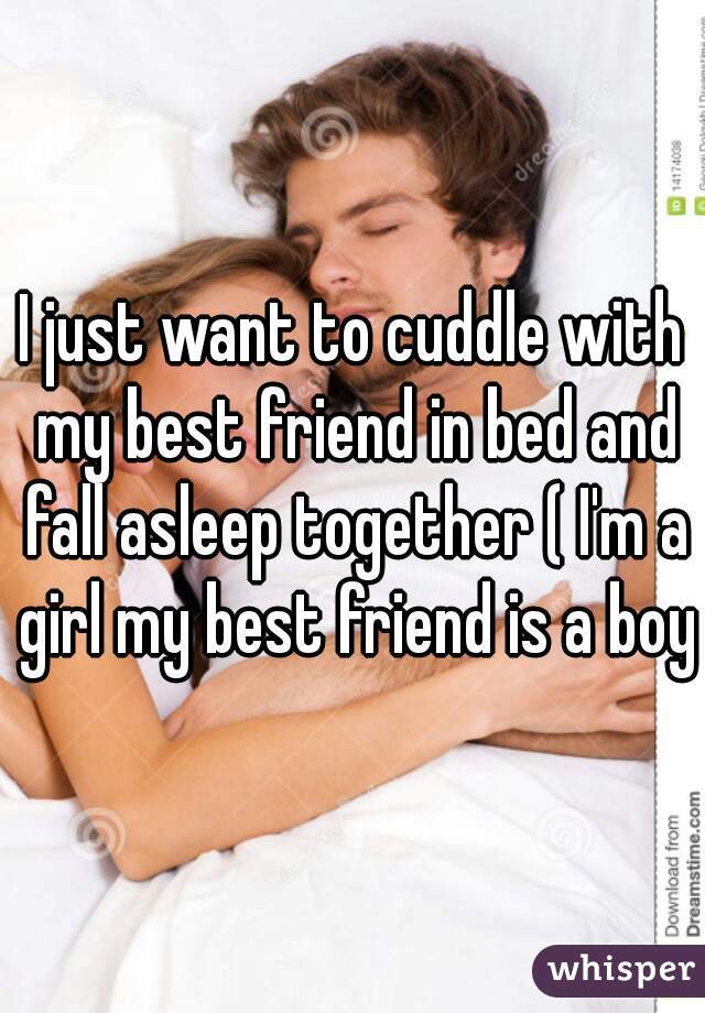 I just want to cuddle with my best friend in bed and fall asleep together ( I'm a girl my best friend is a boy)