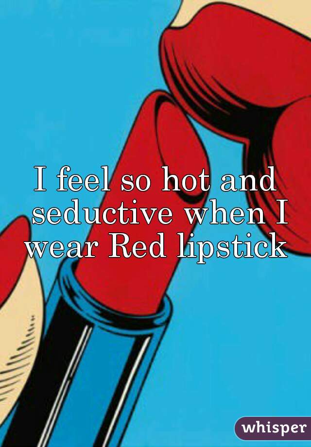 I feel so hot and seductive when I wear Red lipstick 