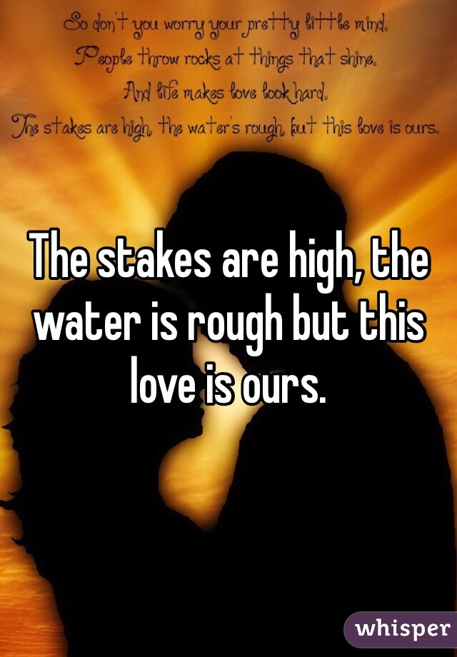 The stakes are high, the water is rough but this love is ours.