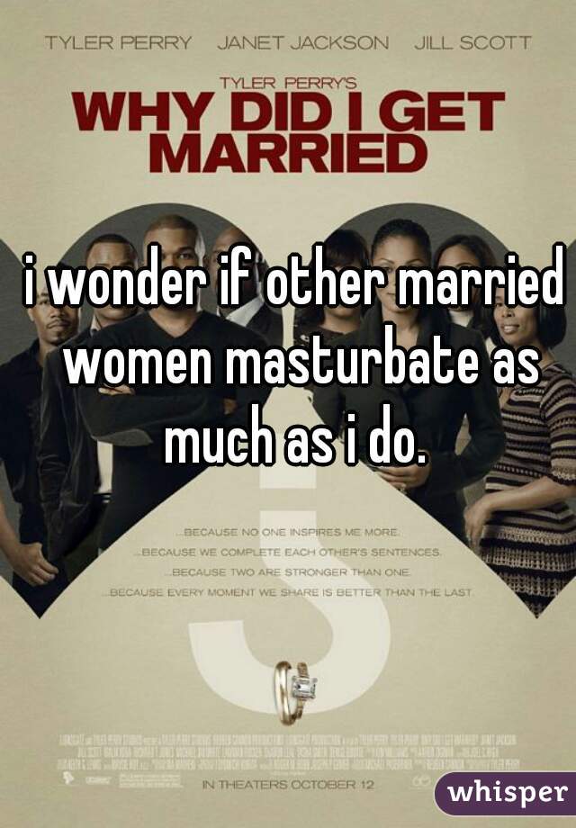 i wonder if other married women masturbate as much as i do. 
