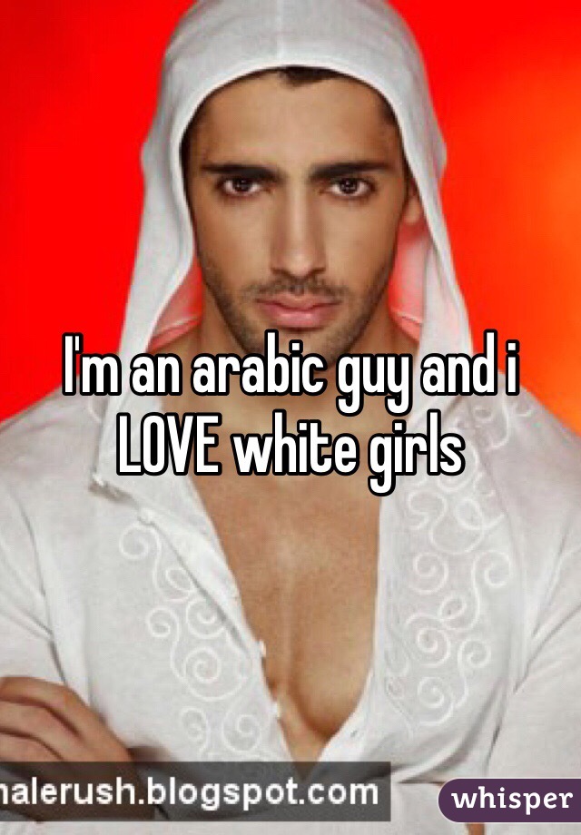 I'm an arabic guy and i LOVE white girls 