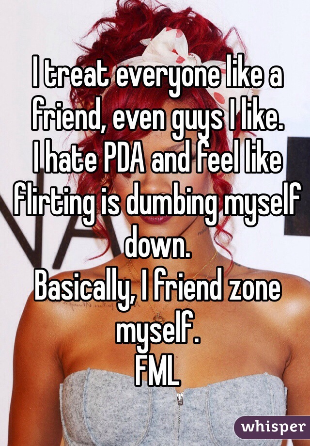 I treat everyone like a friend, even guys I like. 
I hate PDA and feel like flirting is dumbing myself down.
Basically, I friend zone myself.
FML
