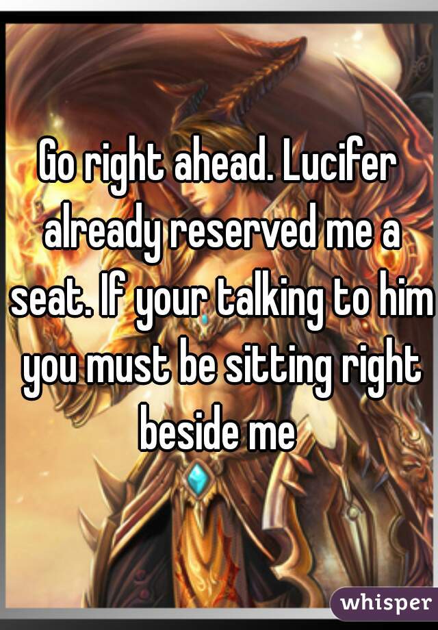 Go right ahead. Lucifer already reserved me a seat. If your talking to him you must be sitting right beside me 