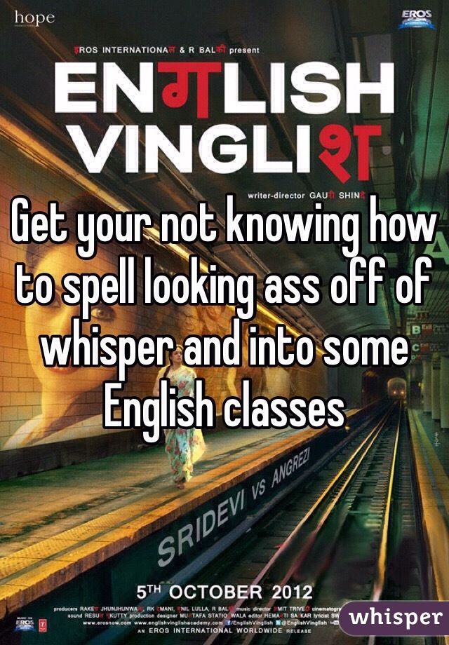 Get your not knowing how to spell looking ass off of whisper and into some English classes 
