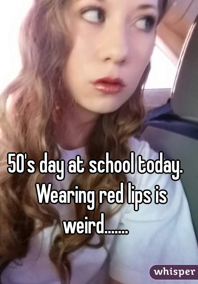 50's day at school today.   Wearing red lips is weird.......   