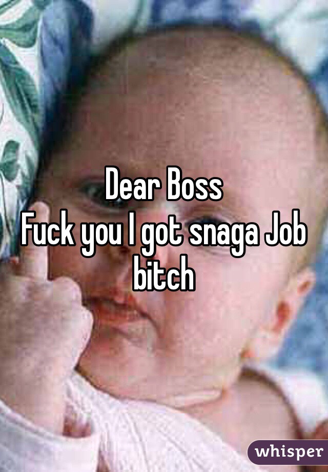 Dear Boss
Fuck you I got snaga Job bitch