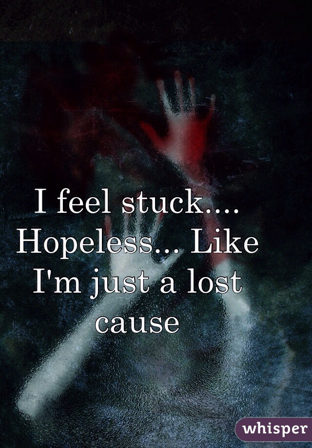 I feel stuck.... Hopeless... Like I'm just a lost cause