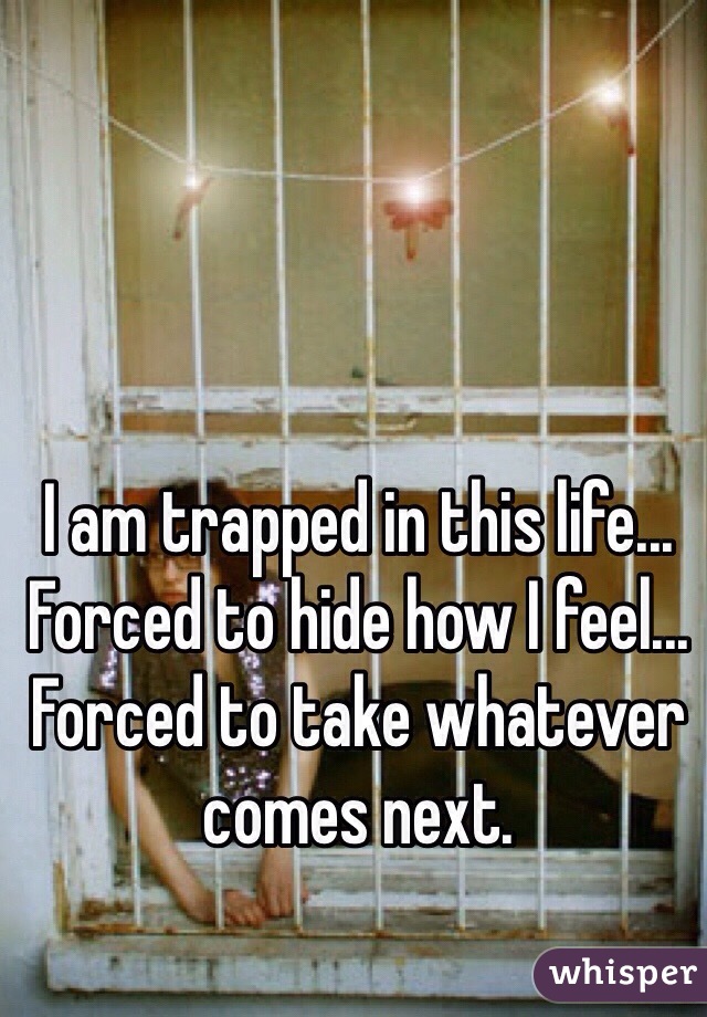 I am trapped in this life... Forced to hide how I feel... Forced to take whatever comes next. 