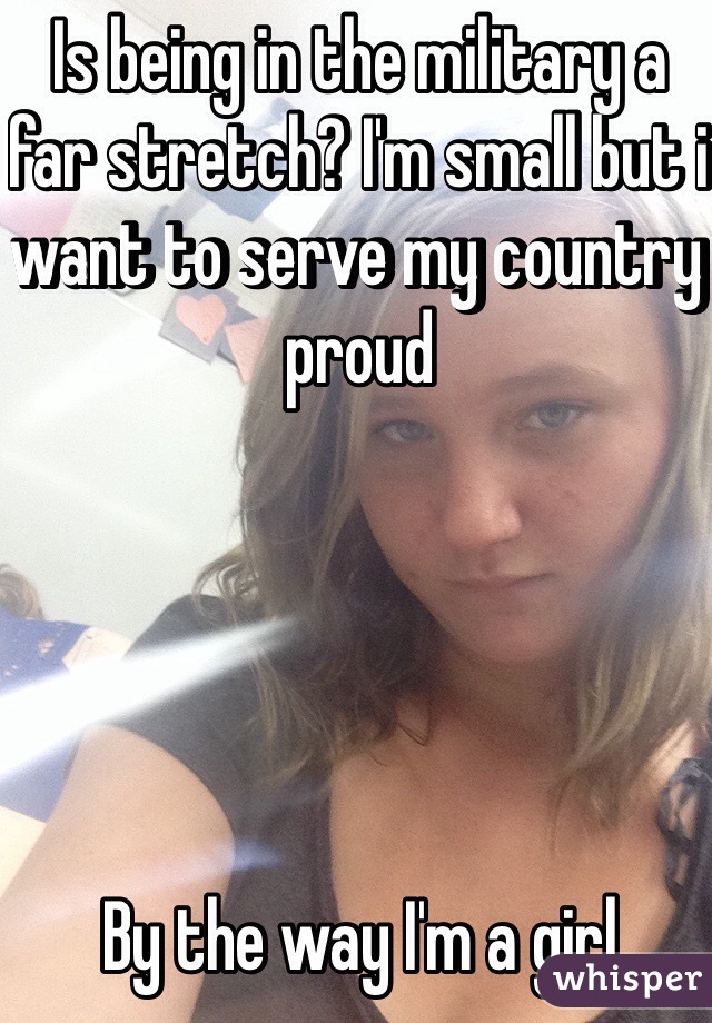 Is being in the military a far stretch? I'm small but i want to serve my country proud





By the way I'm a girl
