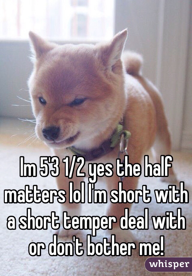 Im 5'3 1/2 yes the half matters lol I'm short with a short temper deal with or don't bother me!