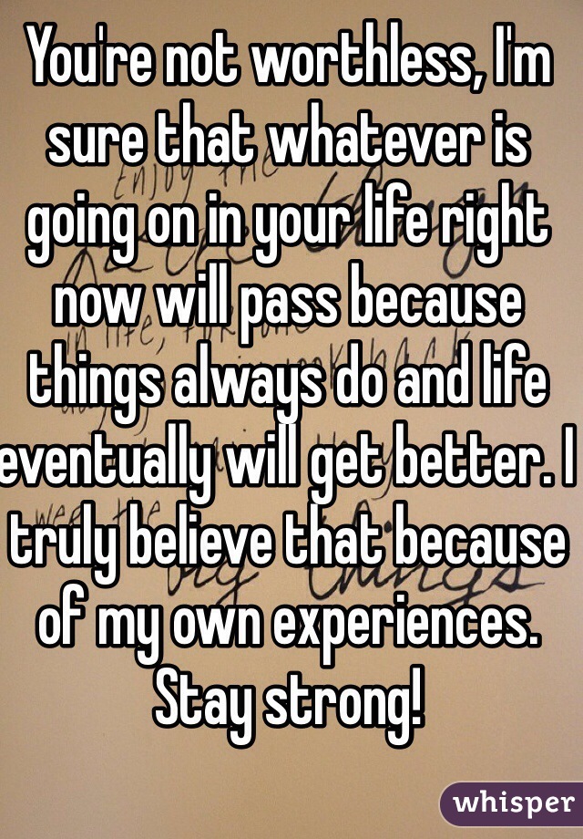 You're not worthless, I'm sure that whatever is going on in your life right now will pass because things always do and life eventually will get better. I truly believe that because of my own experiences. 
Stay strong!