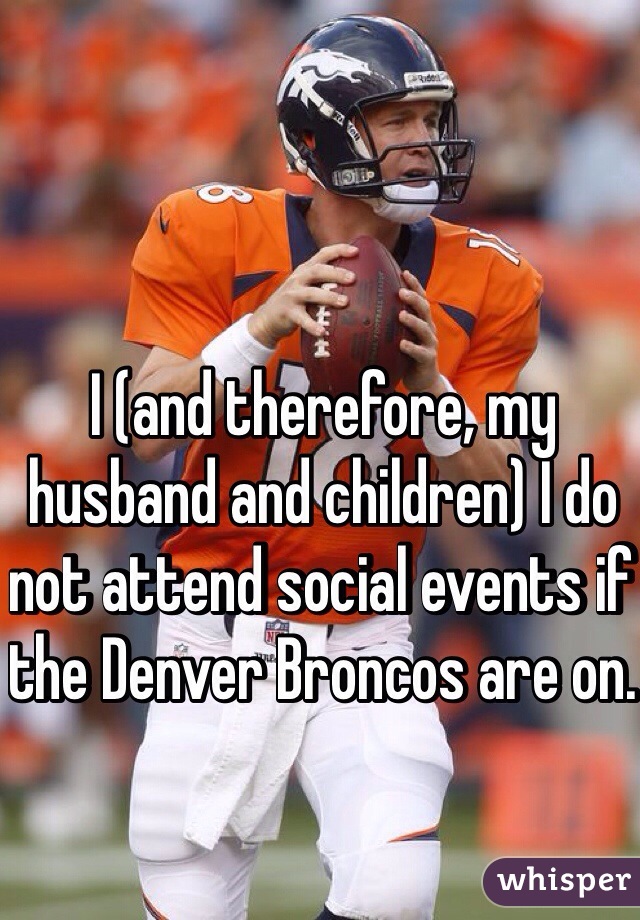 I (and therefore, my husband and children) I do not attend social events if the Denver Broncos are on. 