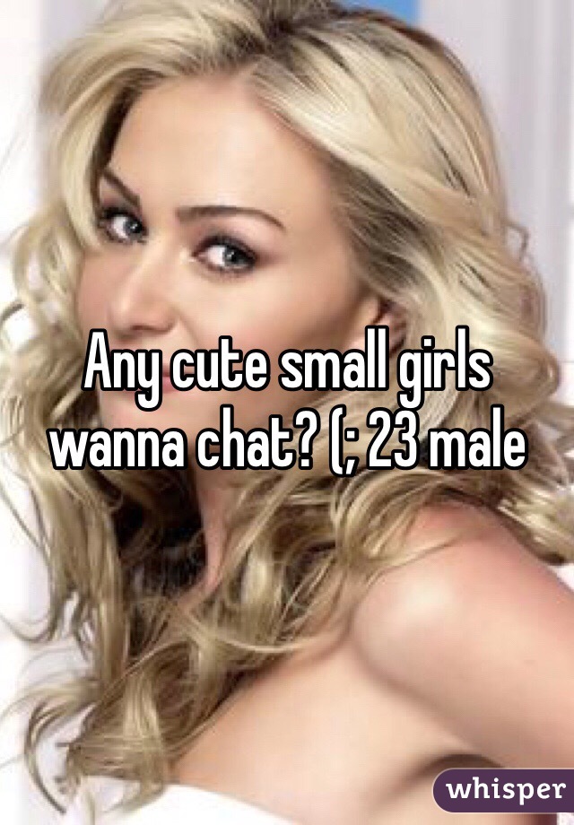 Any cute small girls wanna chat? (; 23 male