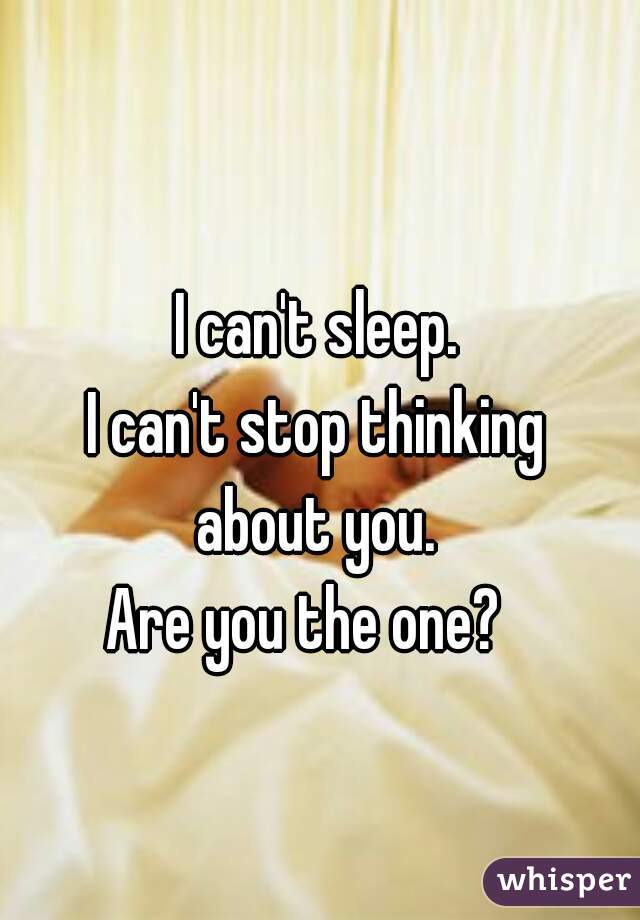 I can't sleep. 
I can't stop thinking 
about you. 
Are you the one?   