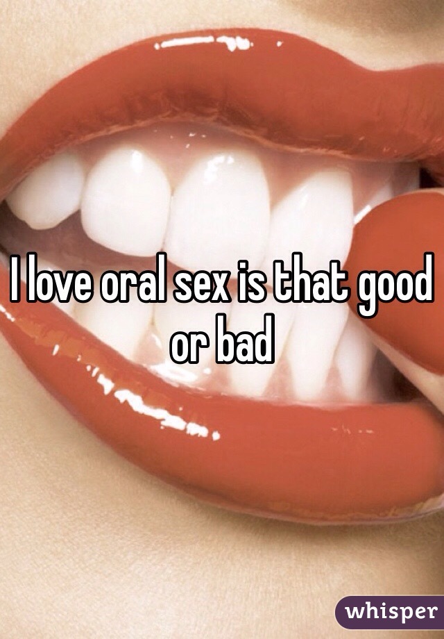 I love oral sex is that good or bad