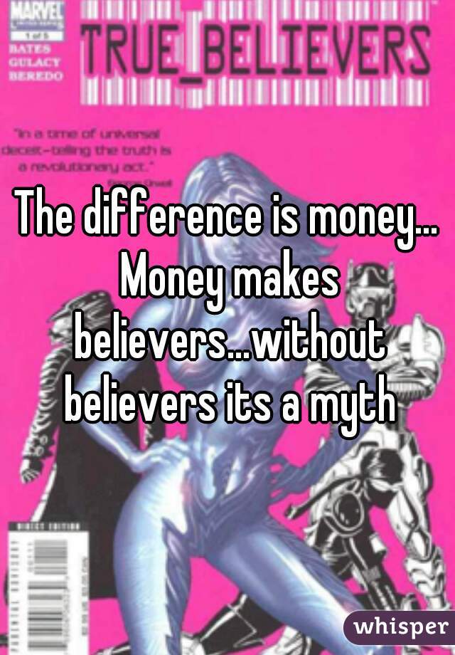 The difference is money... Money makes believers...without believers its a myth