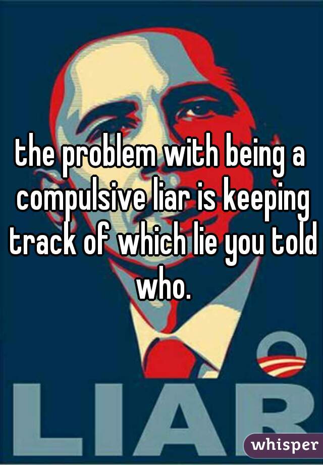 the problem with being a compulsive liar is keeping track of which lie you told who.
