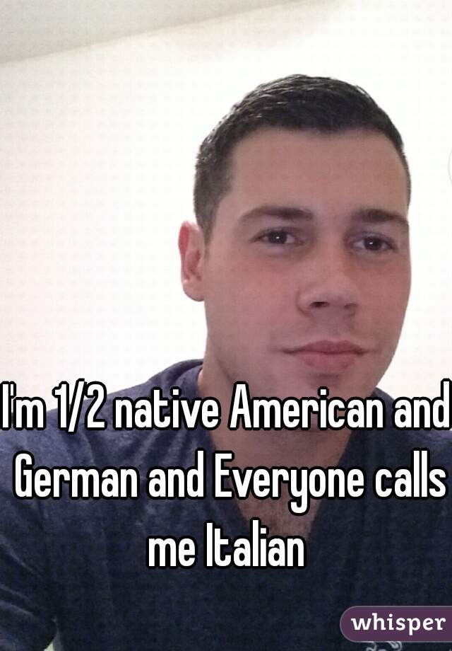 I'm 1/2 native American and German and Everyone calls me Italian 