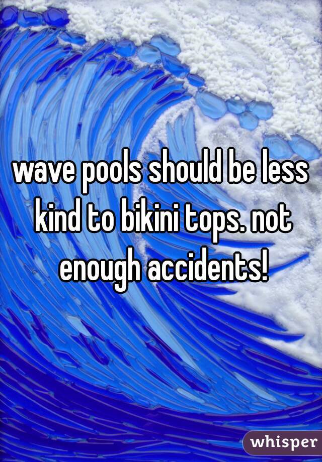 wave pools should be less kind to bikini tops. not enough accidents!