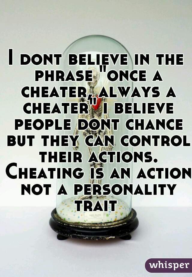 I dont believe in the phrase "once a cheater, always a cheater" i believe people dont chance but they can control their actions. Cheating is an action not a personality trait 