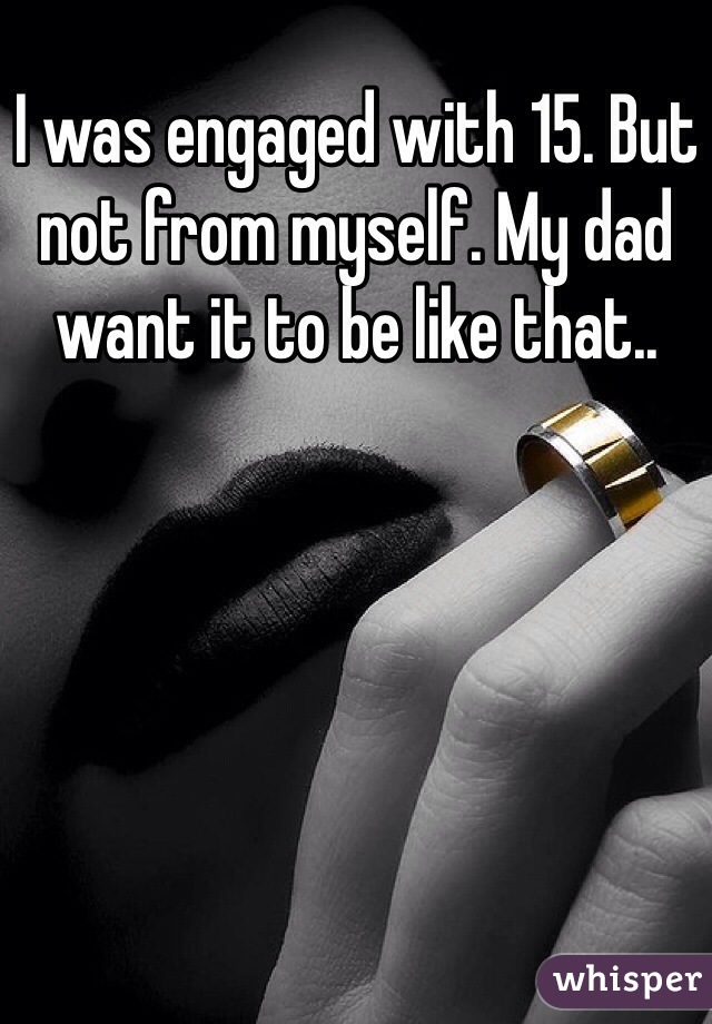 I was engaged with 15. But not from myself. My dad want it to be like that.. 