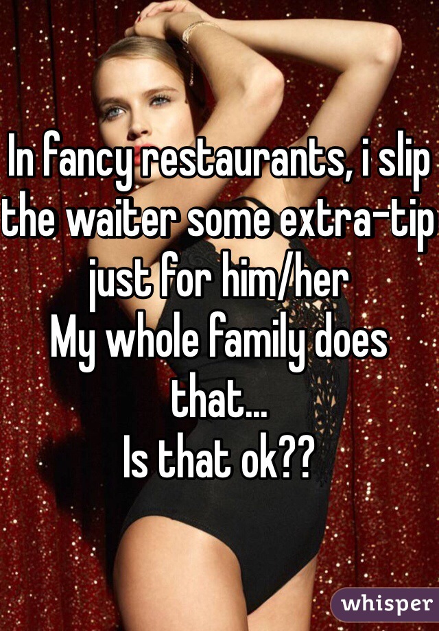 In fancy restaurants, i slip the waiter some extra-tip just for him/her
My whole family does that...
Is that ok?? 