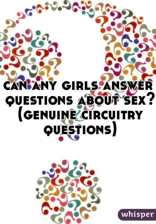 can any girls answer questions about sex? (genuine circuitry questions)
