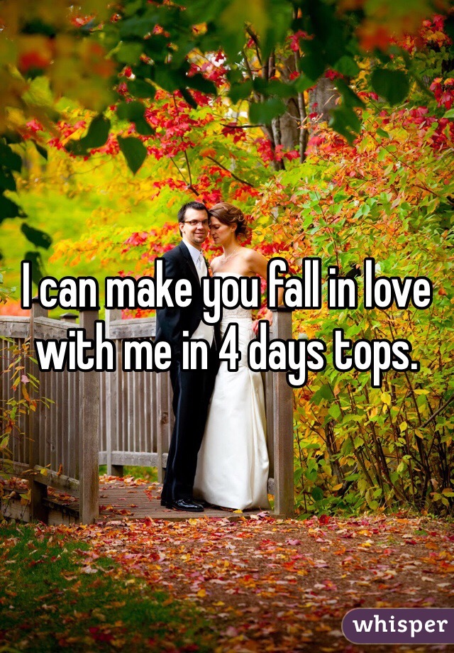 I can make you fall in love with me in 4 days tops.