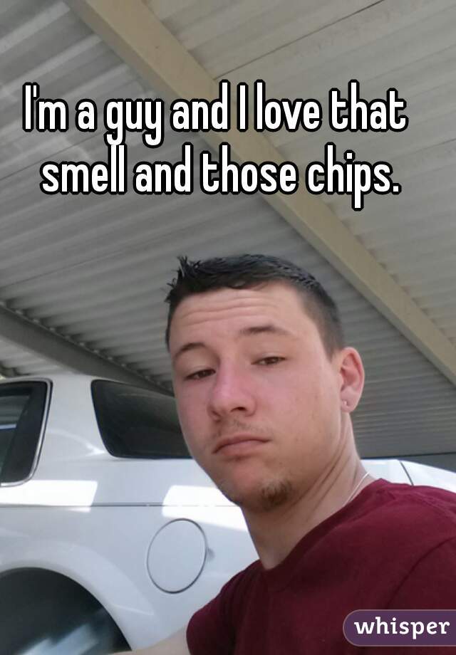 I'm a guy and I love that smell and those chips.