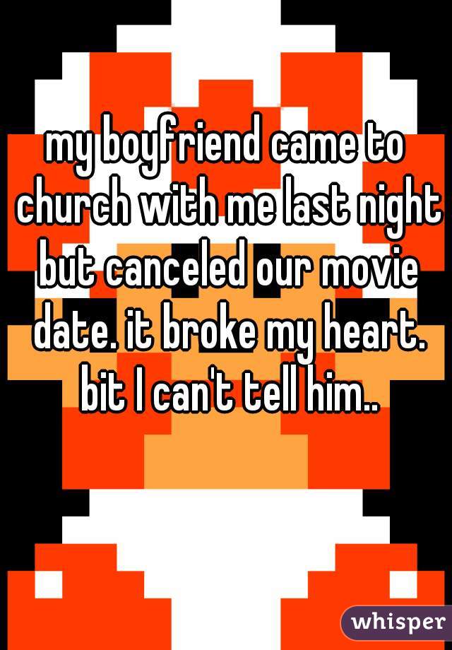 my boyfriend came to church with me last night but canceled our movie date. it broke my heart. bit I can't tell him..