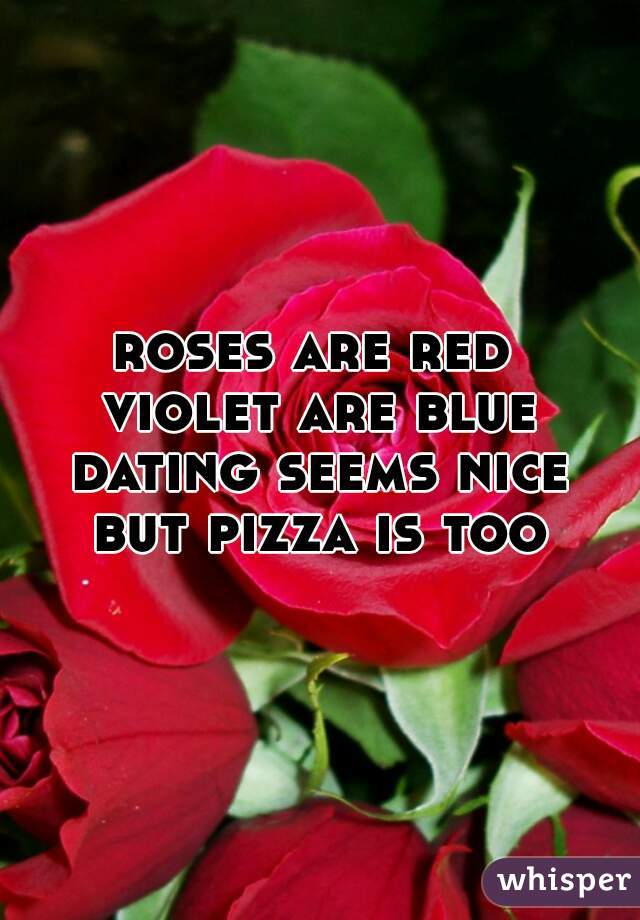 roses are red 
violet are blue
dating seems nice
but pizza is too
