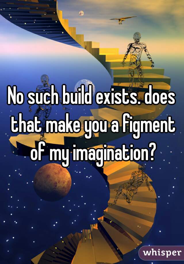 No such build exists. does that make you a figment of my imagination?