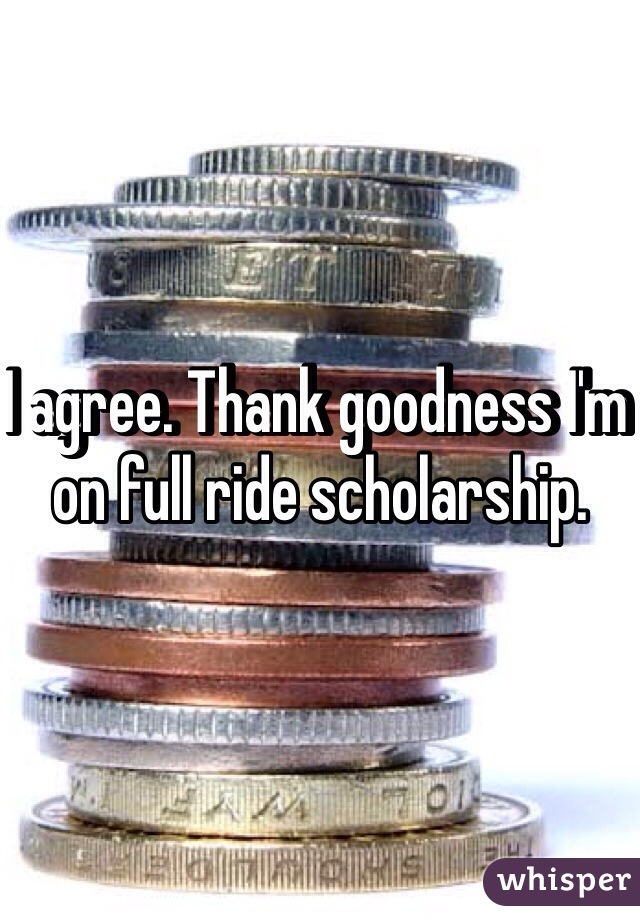 I agree. Thank goodness I'm on full ride scholarship. 