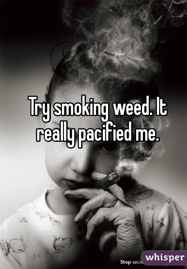 Try smoking weed. It really pacified me. 