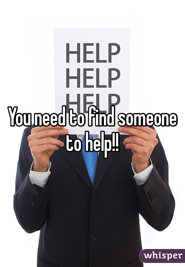 You need to find someone to help!!