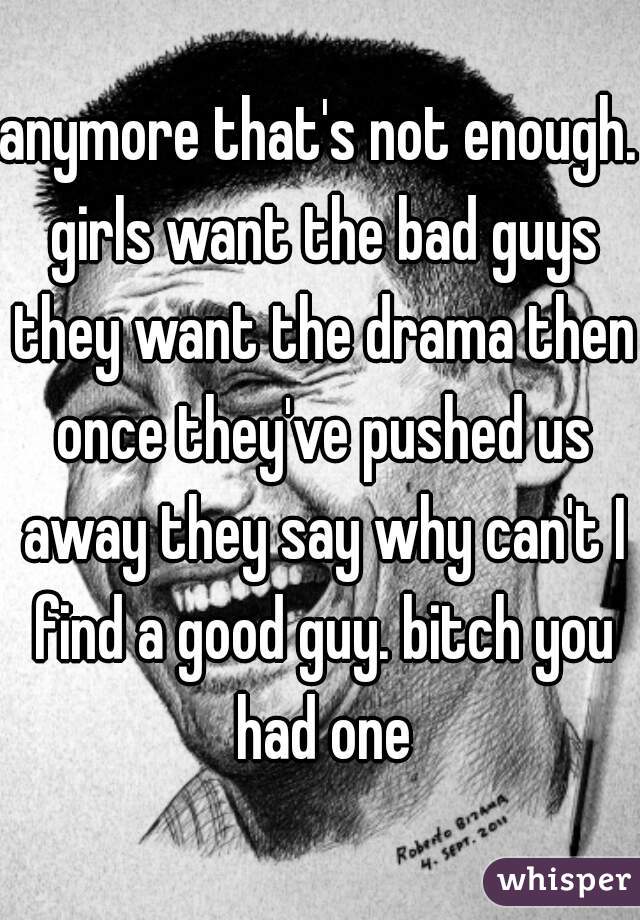 anymore that's not enough. girls want the bad guys they want the drama then once they've pushed us away they say why can't I find a good guy. bitch you had one