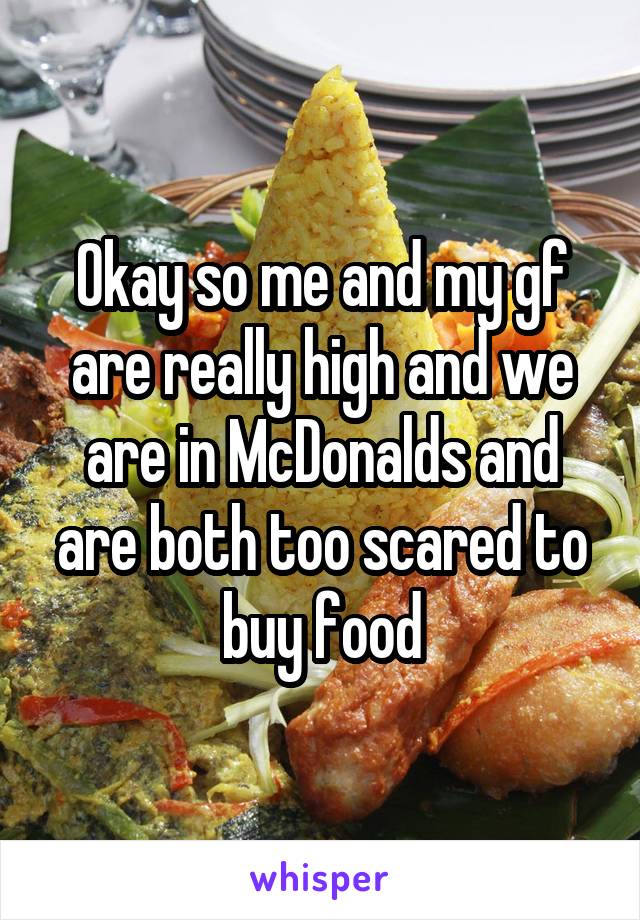Okay so me and my gf are really high and we are in McDonalds and are both too scared to buy food