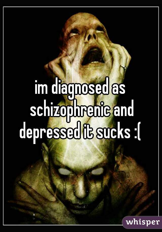 im diagnosed as schizophrenic and depressed it sucks :( 