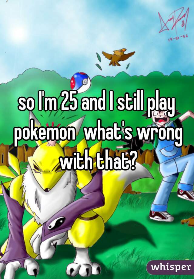 so I'm 25 and I still play pokemon  what's wrong with that?
