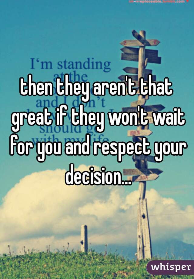 then they aren't that great if they won't wait for you and respect your decision...