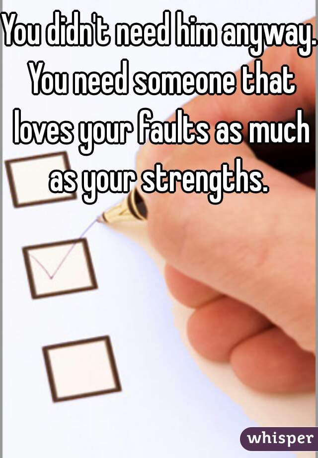 You didn't need him anyway. You need someone that loves your faults as much as your strengths. 