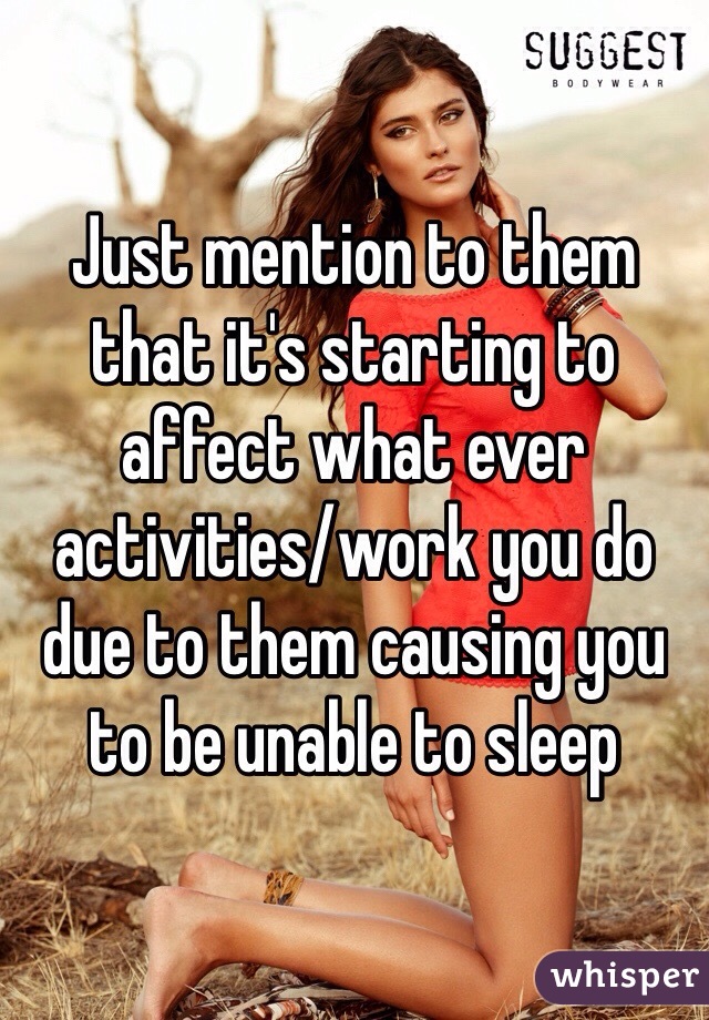 Just mention to them that it's starting to affect what ever activities/work you do due to them causing you to be unable to sleep