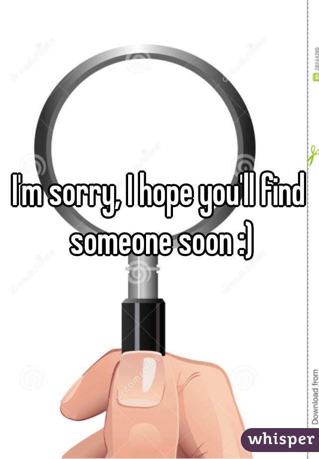 I'm sorry, I hope you'll find someone soon :)