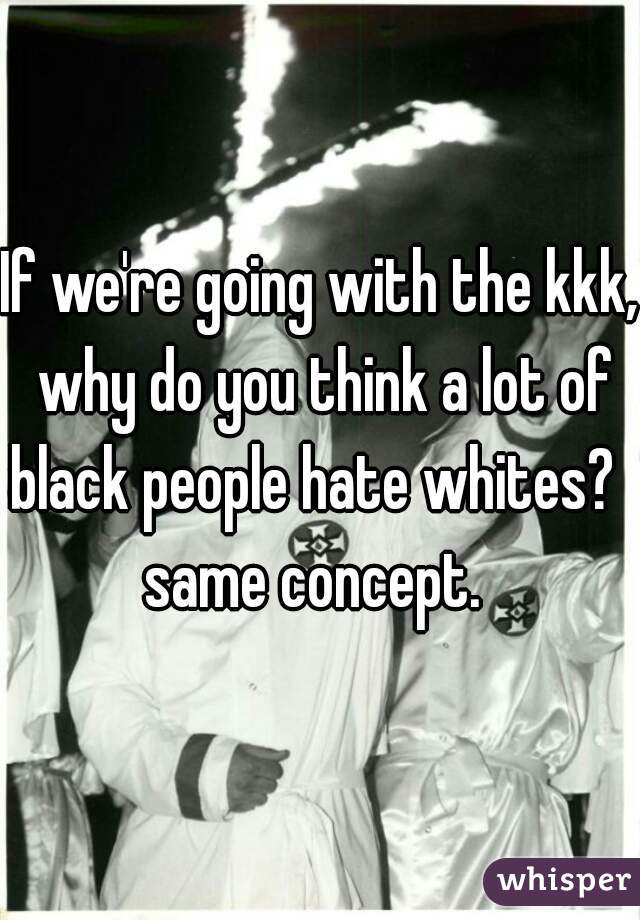 If we're going with the kkk, why do you think a lot of black people hate whites?  

same concept. 
