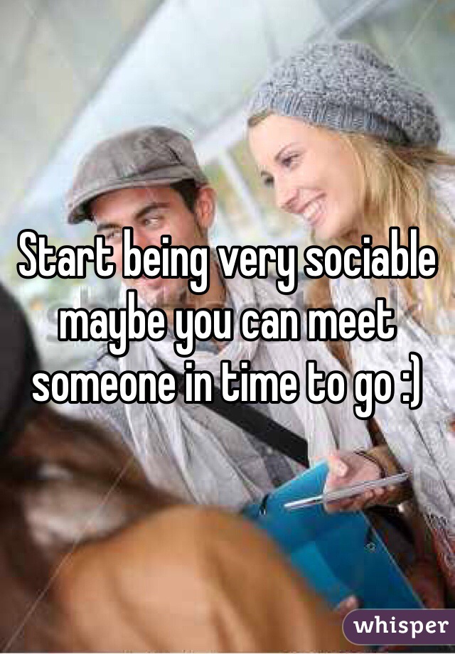 Start being very sociable maybe you can meet someone in time to go :)