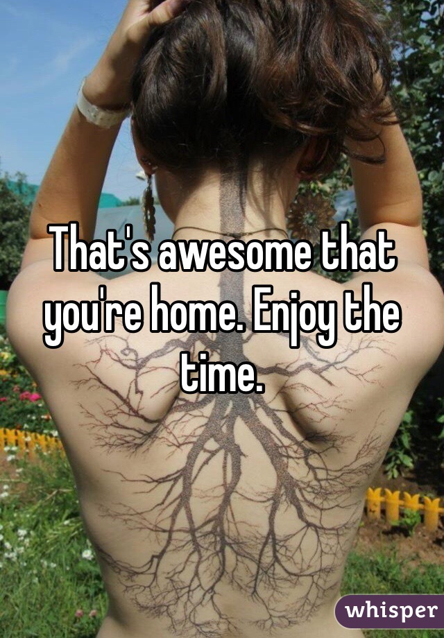 That's awesome that you're home. Enjoy the time. 