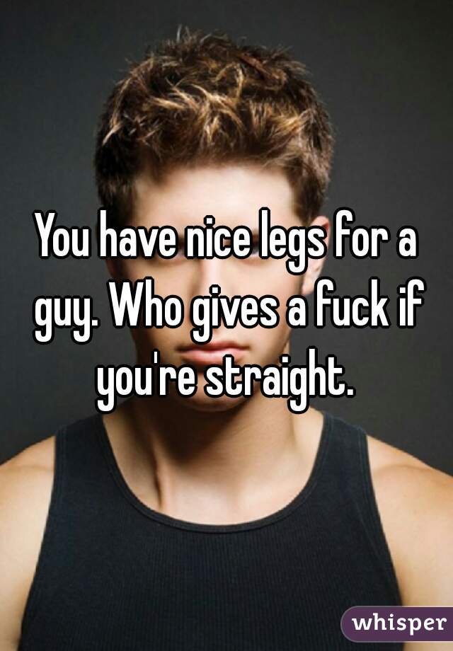 You have nice legs for a guy. Who gives a fuck if you're straight. 